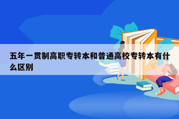五年一贯制高职专转本和普通高校专转本有什么区别