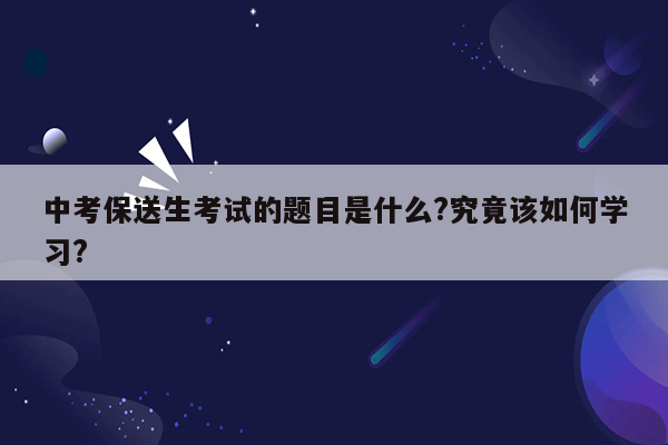 中考保送生考试的题目是什么?究竟该如何学习?