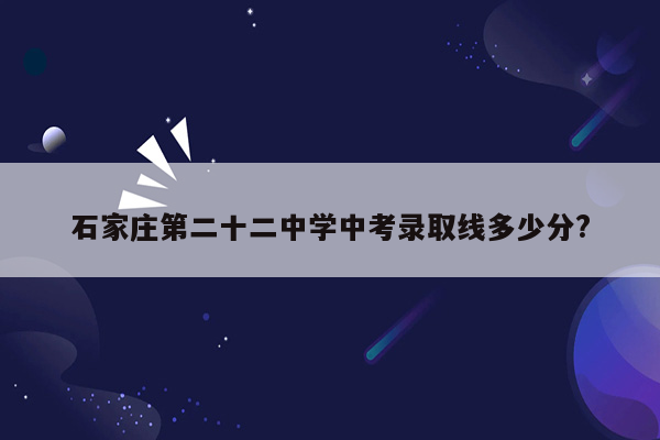 石家庄第二十二中学中考录取线多少分?