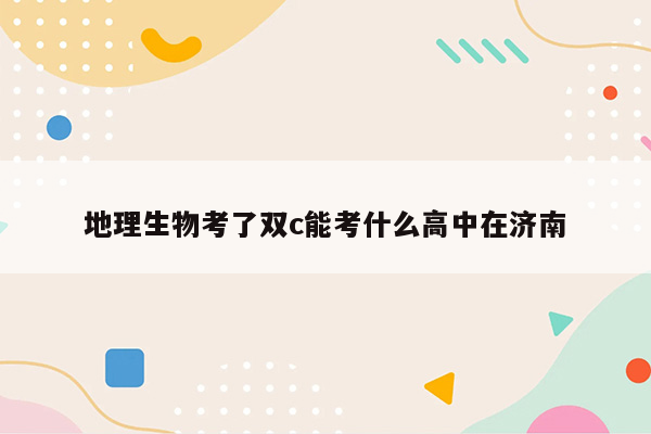 地理生物考了双c能考什么高中在济南