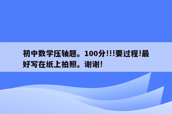 初中数学压轴题。100分!!!要过程!最好写在纸上拍照。谢谢!
