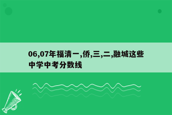 06,07年福清一,侨,三,二,融城这些中学中考分数线