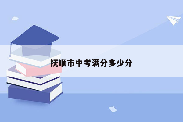 抚顺市中考满分多少分