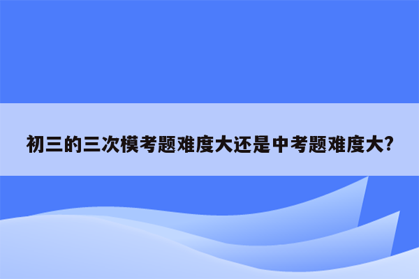 初三的三次模考题难度大还是中考题难度大?