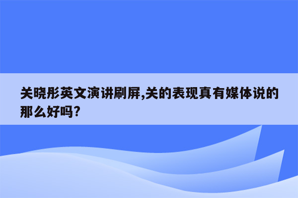 关晓彤英文演讲刷屏,关的表现真有媒体说的那么好吗?