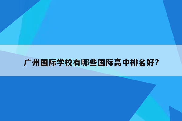 广州国际学校有哪些国际高中排名好?