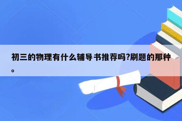初三的物理有什么辅导书推荐吗?刷题的那种。