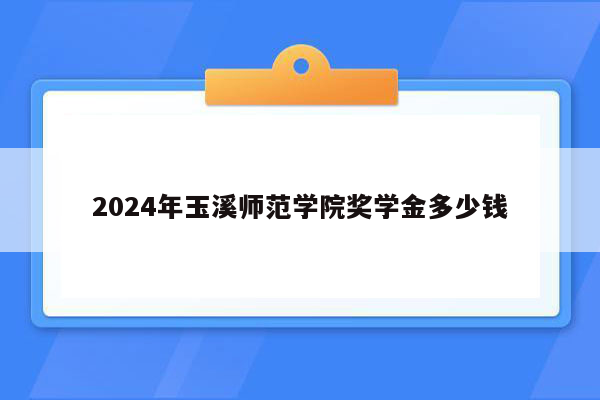 2024年玉溪师范学院奖学金多少钱