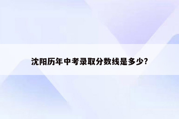沈阳历年中考录取分数线是多少?