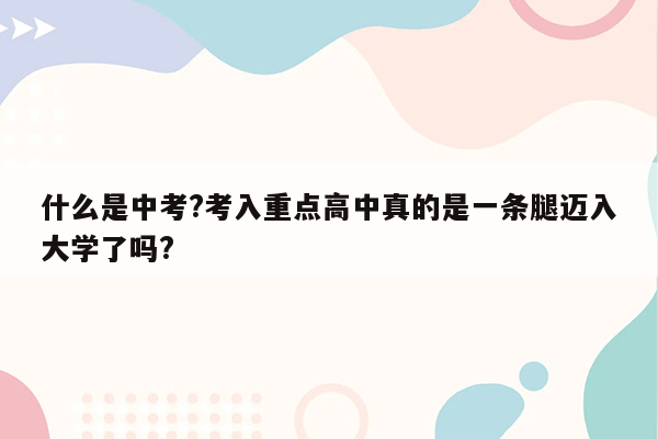 什么是中考?考入重点高中真的是一条腿迈入大学了吗?