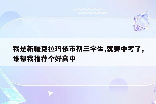 我是新疆克拉玛依市初三学生,就要中考了,谁帮我推荐个好高中