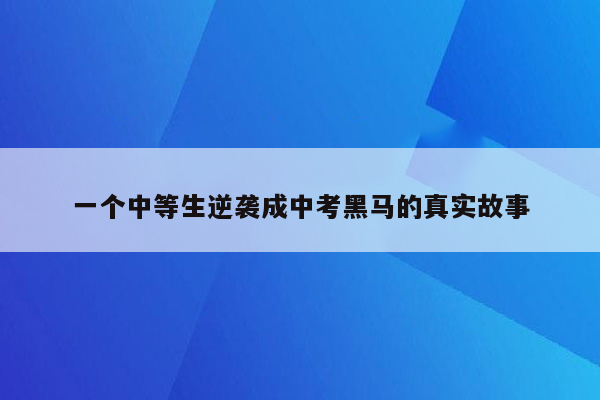 一个中等生逆袭成中考黑马的真实故事