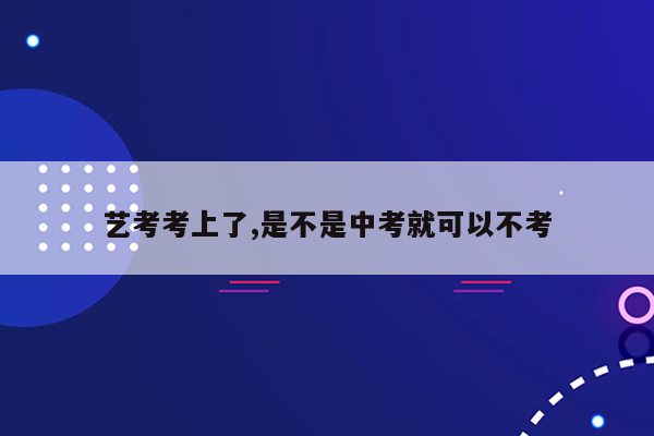 艺考考上了,是不是中考就可以不考