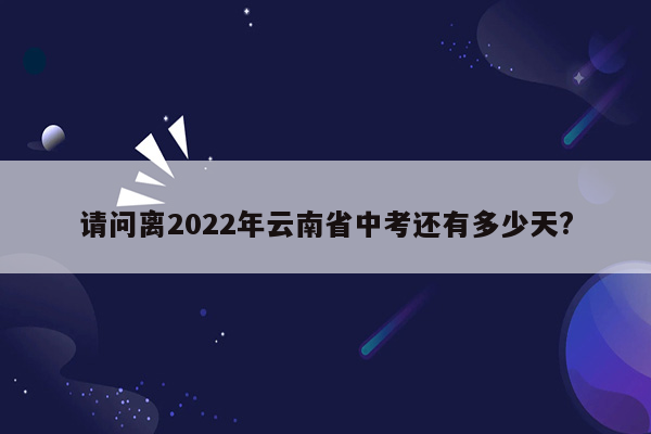 请问离2022年云南省中考还有多少天?