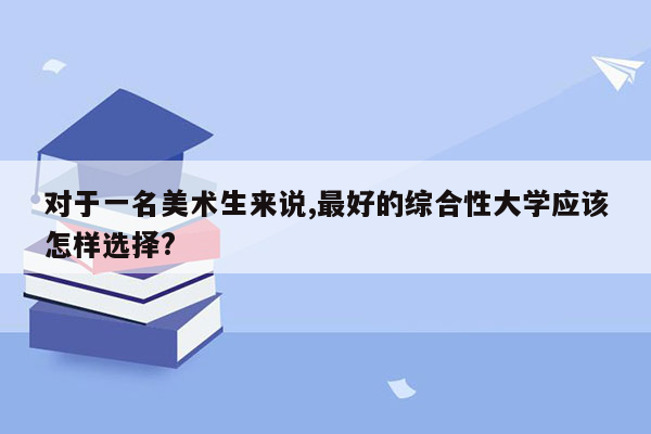 对于一名美术生来说,最好的综合性大学应该怎样选择?