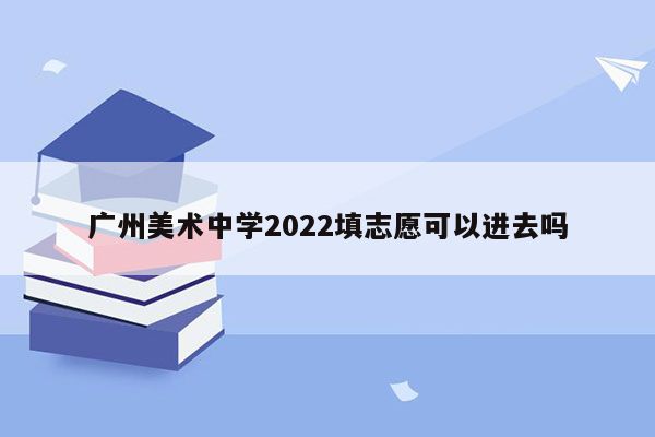 广州美术中学2022填志愿可以进去吗
