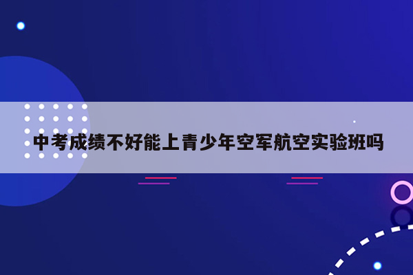 中考成绩不好能上青少年空军航空实验班吗