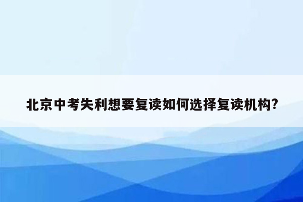 北京中考失利想要复读如何选择复读机构?