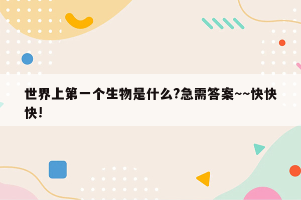 世界上第一个生物是什么?急需答案～～快快快!
