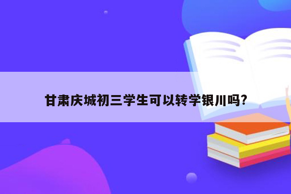 甘肃庆城初三学生可以转学银川吗?