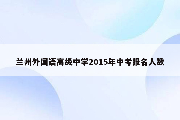 兰州外国语高级中学2015年中考报名人数