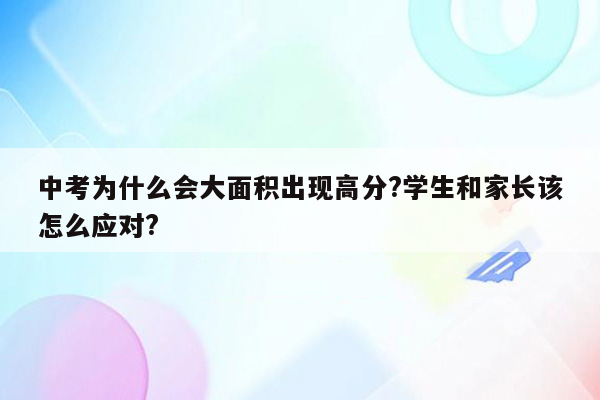 中考为什么会大面积出现高分?学生和家长该怎么应对?