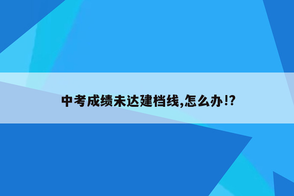 中考成绩未达建档线,怎么办!?