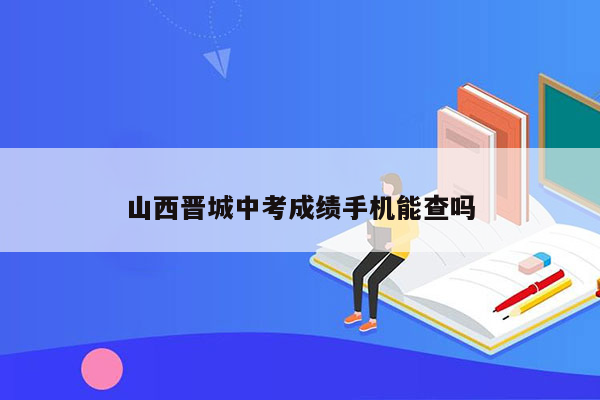 山西晋城中考成绩手机能查吗
