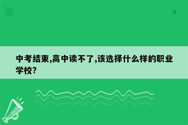 中考结束,高中读不了,该选择什么样的职业学校?