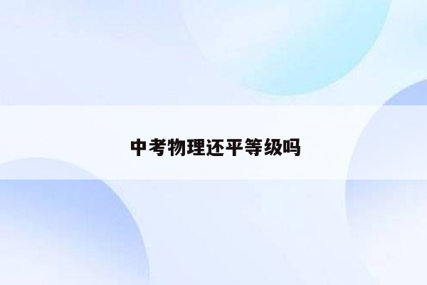 中考物理还平等级吗