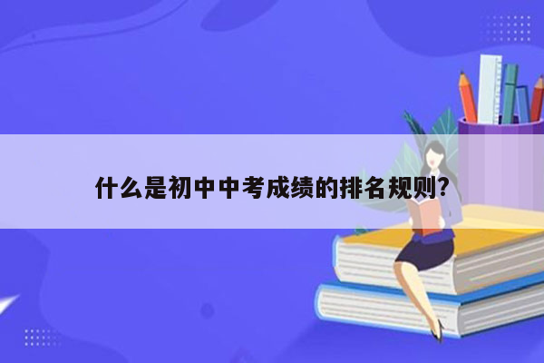 什么是初中中考成绩的排名规则?