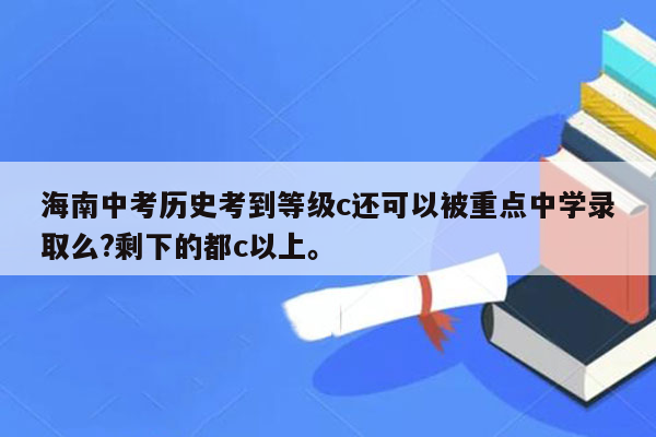 海南中考历史考到等级c还可以被重点中学录取么?剩下的都c以上。