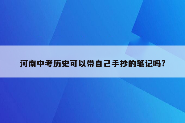 河南中考历史可以带自己手抄的笔记吗?