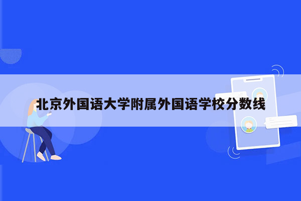北京外国语大学附属外国语学校分数线