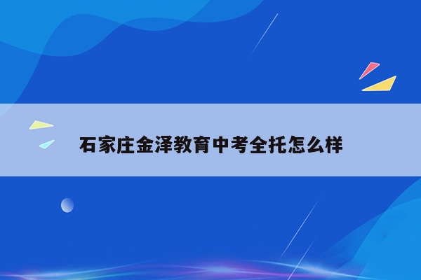 石家庄金泽教育中考全托怎么样