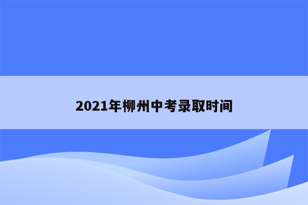 2021年柳州中考录取时间