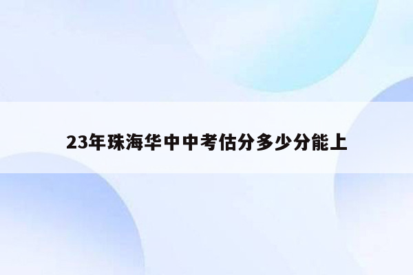 23年珠海华中中考估分多少分能上