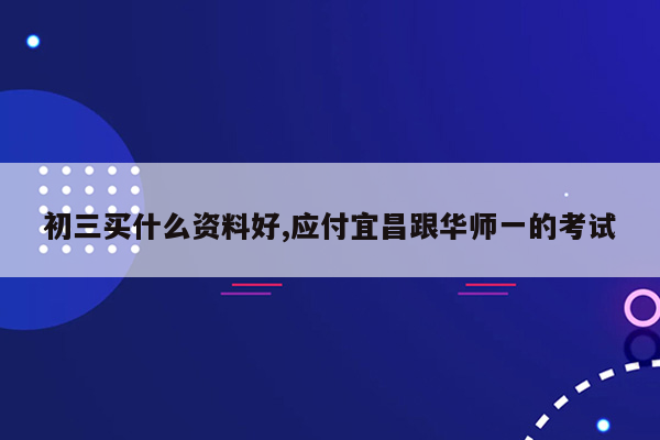 初三买什么资料好,应付宜昌跟华师一的考试