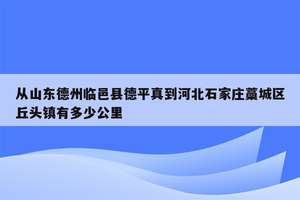 从山东德州临邑县德平真到河北石家庄藁城区丘头镇有多少公里