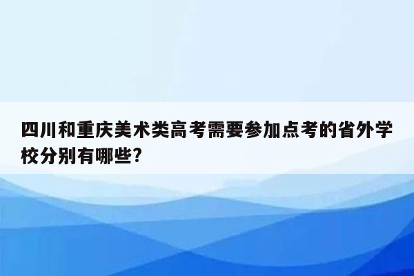 四川和重庆美术类高考需要参加点考的省外学校分别有哪些?