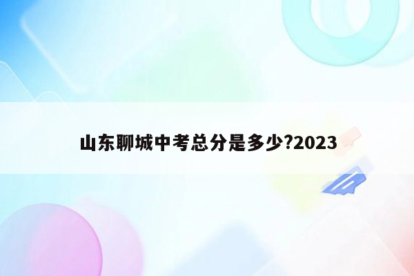 山东聊城中考总分是多少?2023