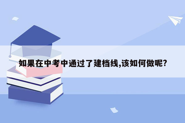 如果在中考中通过了建档线,该如何做呢?