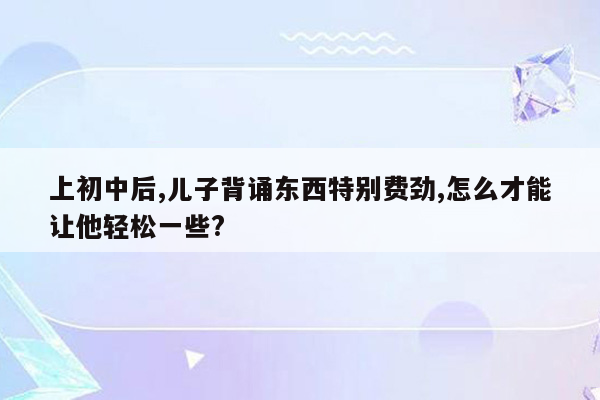上初中后,儿子背诵东西特别费劲,怎么才能让他轻松一些?