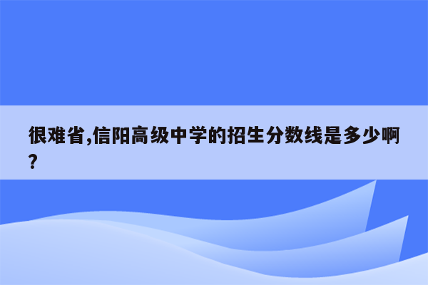 很难省,信阳高级中学的招生分数线是多少啊?
