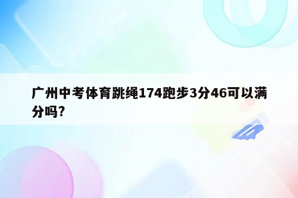广州中考体育跳绳174跑步3分46可以满分吗?