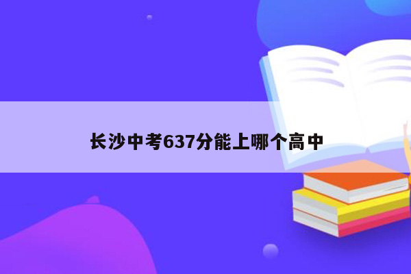 长沙中考637分能上哪个高中