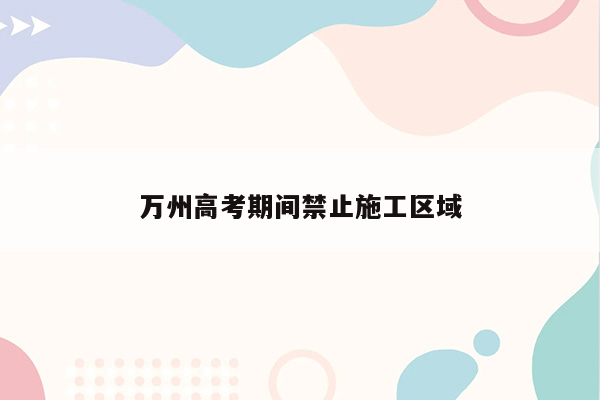 万州高考期间禁止施工区域