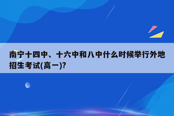 南宁十四中、十六中和八中什么时候举行外地招生考试(高一)?