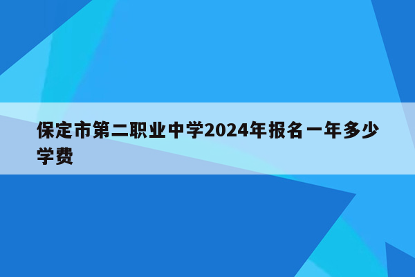 保定市第二职业中学2024年报名一年多少学费