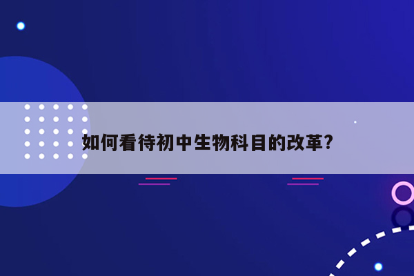 如何看待初中生物科目的改革?